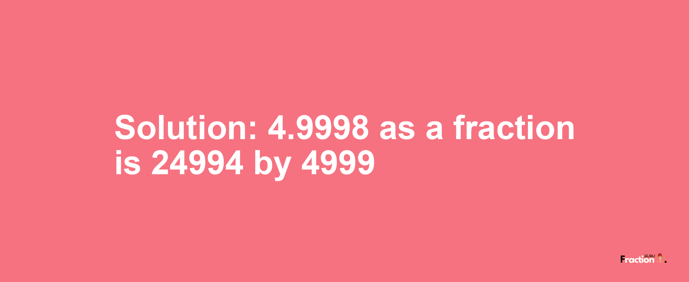 Solution:4.9998 as a fraction is 24994/4999